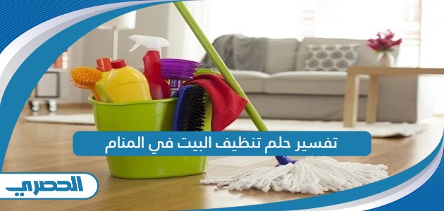 تفسير حلم تنظيف البيت في المنام