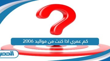 كم عمري اذا كنت من مواليد 2006