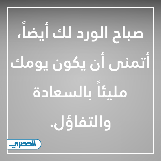 صباح الورد لك أيضاً، أتمنى أن يكون يومك مليئاً بالسعادة والتفاؤل