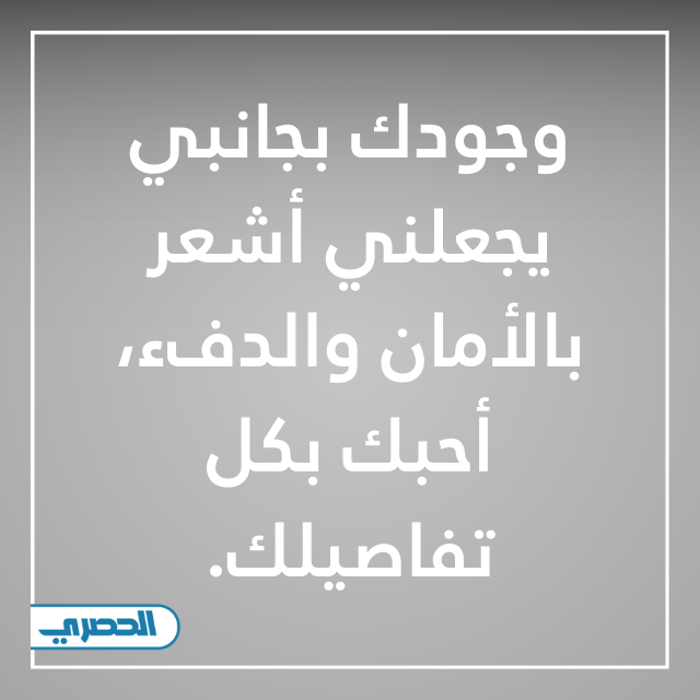 وجودك بجانبي يجعلني أشعر بالأمان والدفء، أحبك بكل تفاصيلك